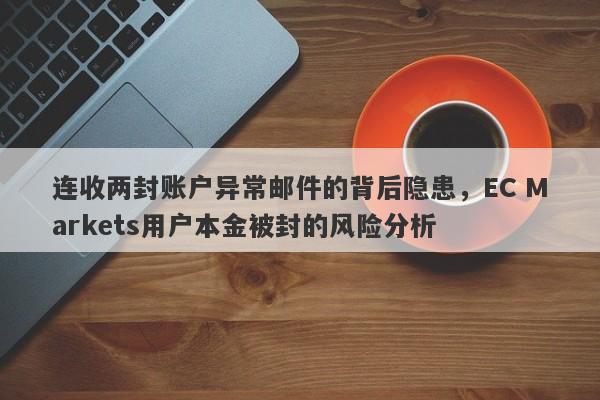 连收两封账户异常邮件的背后隐患，EC Markets用户本金被封的风险分析-第1张图片-要懂汇