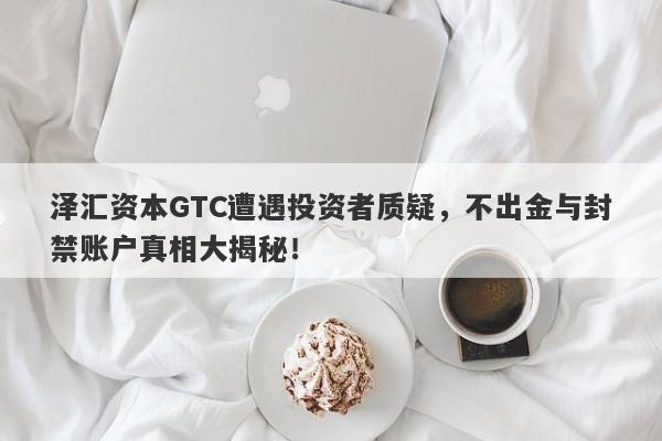 泽汇资本GTC遭遇投资者质疑，不出金与封禁账户真相大揭秘！-第1张图片-要懂汇