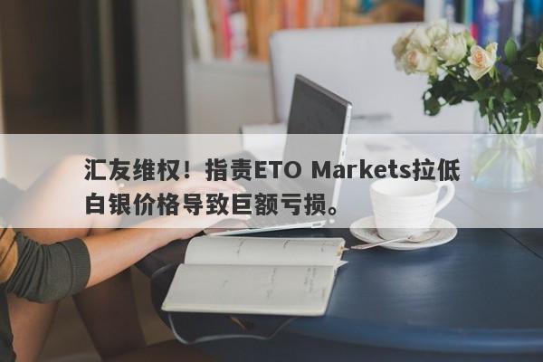 汇友维权！指责ETO Markets拉低白银价格导致巨额亏损。-第1张图片-要懂汇