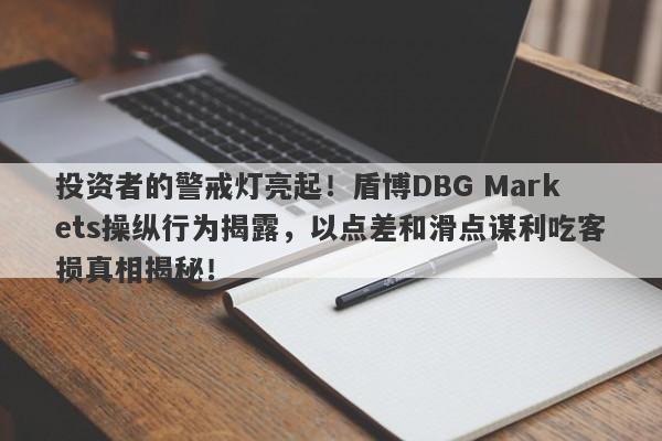 投资者的警戒灯亮起！盾博DBG Markets操纵行为揭露，以点差和滑点谋利吃客损真相揭秘！-第1张图片-要懂汇