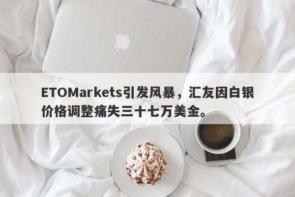 ETOMarkets引发风暴，汇友因白银价格调整痛失三十七万美金。-第1张图片-要懂汇