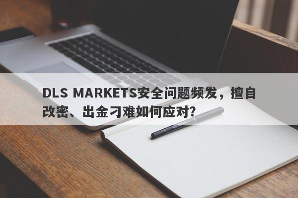 DLS MARKETS安全问题频发，擅自改密、出金刁难如何应对？-第1张图片-要懂汇