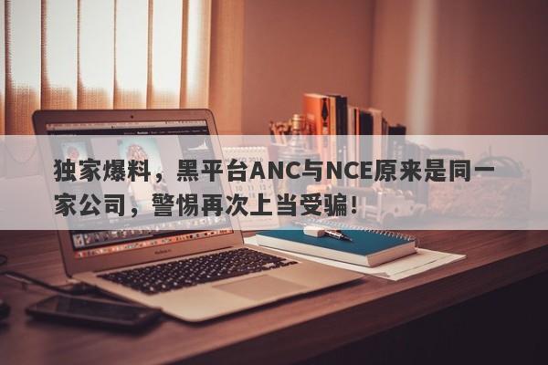 独家爆料，黑平台ANC与NCE原来是同一家公司，警惕再次上当受骗！-第1张图片-要懂汇