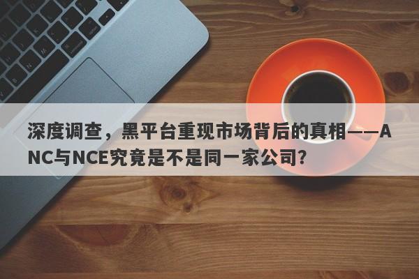 深度调查，黑平台重现市场背后的真相——ANC与NCE究竟是不是同一家公司？-第1张图片-要懂汇