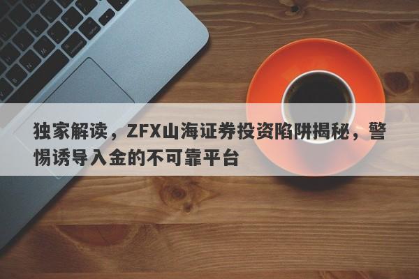 独家解读，ZFX山海证券投资陷阱揭秘，警惕诱导入金的不可靠平台-第1张图片-要懂汇