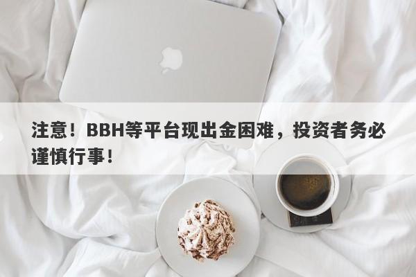 注意！BBH等平台现出金困难，投资者务必谨慎行事！-第1张图片-要懂汇