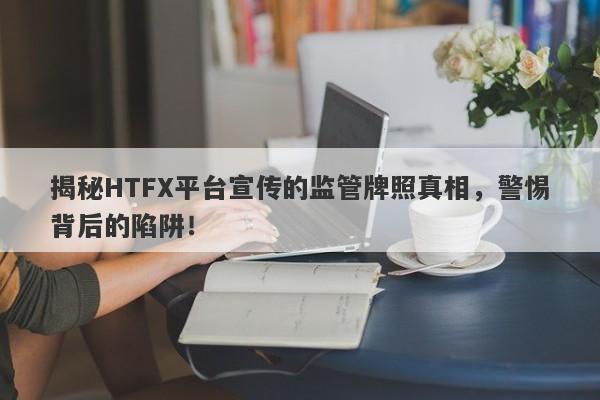 揭秘HTFX平台宣传的监管牌照真相，警惕背后的陷阱！-第1张图片-要懂汇