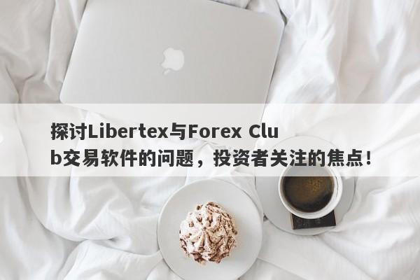 探讨Libertex与Forex Club交易软件的问题，投资者关注的焦点！-第1张图片-要懂汇