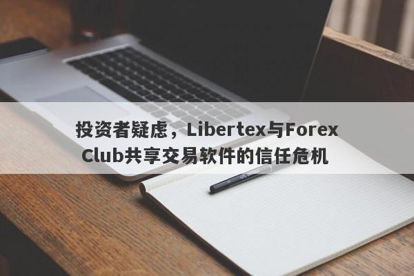 投资者疑虑，Libertex与Forex Club共享交易软件的信任危机-第1张图片-要懂汇