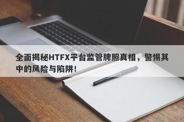 全面揭秘HTFX平台监管牌照真相，警惕其中的风险与陷阱！-第1张图片-要懂汇