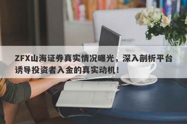 ZFX山海证券真实情况曝光，深入剖析平台诱导投资者入金的真实动机！-第1张图片-要懂汇