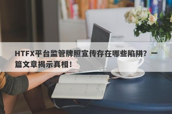 HTFX平台监管牌照宣传存在哪些陷阱？一篇文章揭示真相！-第1张图片-要懂汇