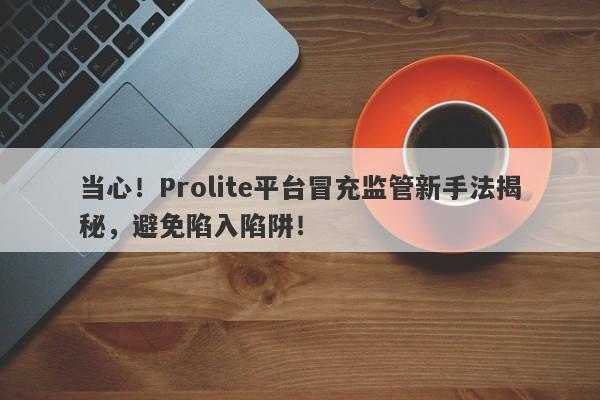 当心！Prolite平台冒充监管新手法揭秘，避免陷入陷阱！-第1张图片-要懂汇