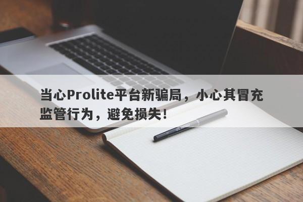 当心Prolite平台新骗局，小心其冒充监管行为，避免损失！-第1张图片-要懂汇