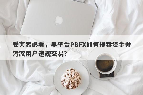 受害者必看，黑平台PBFX如何侵吞资金并污蔑用户违规交易？-第1张图片-要懂汇