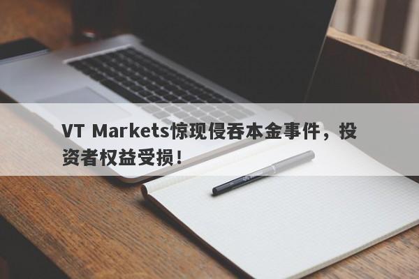 VT Markets惊现侵吞本金事件，投资者权益受损！-第1张图片-要懂汇