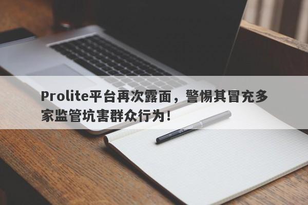 Prolite平台再次露面，警惕其冒充多家监管坑害群众行为！-第1张图片-要懂汇