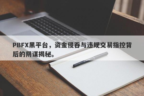 PBFX黑平台，资金侵吞与违规交易指控背后的阴谋揭秘。-第1张图片-要懂汇