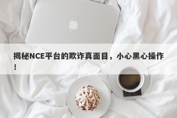 揭秘NCE平台的欺诈真面目，小心黑心操作！-第1张图片-要懂汇