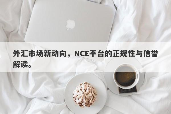 外汇市场新动向，NCE平台的正规性与信誉解读。-第1张图片-要懂汇