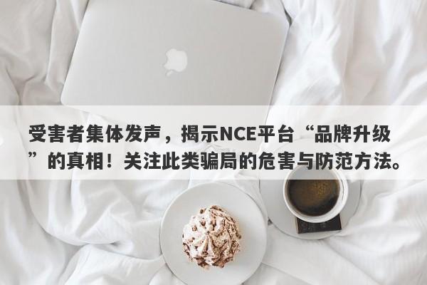 受害者集体发声，揭示NCE平台“品牌升级”的真相！关注此类骗局的危害与防范方法。-第1张图片-要懂汇