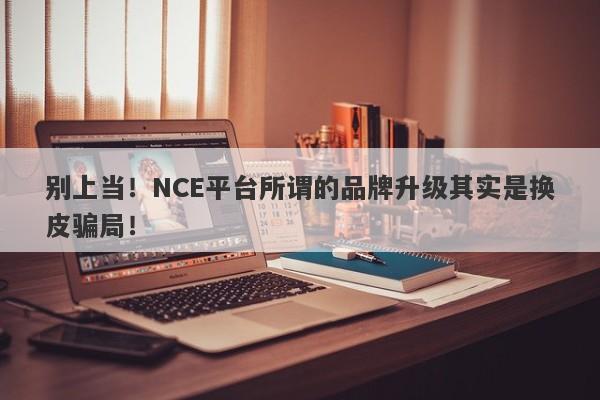 别上当！NCE平台所谓的品牌升级其实是换皮骗局！-第1张图片-要懂汇