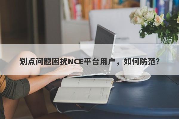 划点问题困扰NCE平台用户，如何防范？-第1张图片-要懂汇