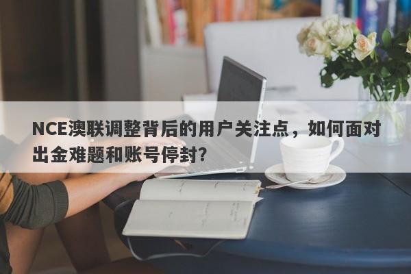 NCE澳联调整背后的用户关注点，如何面对出金难题和账号停封？-第1张图片-要懂汇