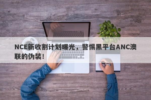 NCE新收割计划曝光，警惕黑平台ANC澳联的伪装！-第1张图片-要懂汇