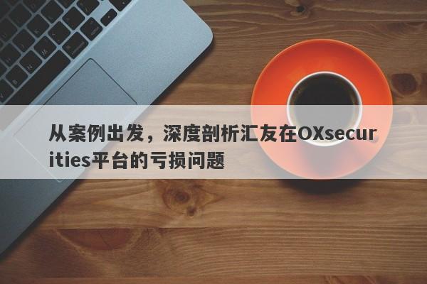 从案例出发，深度剖析汇友在OXsecurities平台的亏损问题-第1张图片-要懂汇