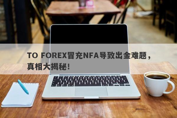 TO FOREX冒充NFA导致出金难题，真相大揭秘！-第1张图片-要懂汇