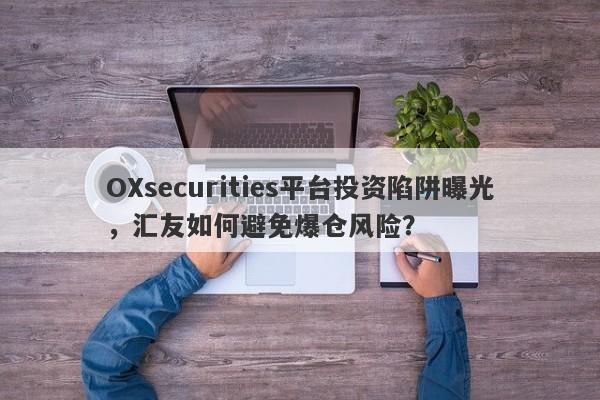 OXsecurities平台投资陷阱曝光，汇友如何避免爆仓风险？-第1张图片-要懂汇