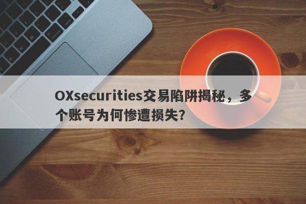 OXsecurities交易陷阱揭秘，多个账号为何惨遭损失？-第1张图片-要懂汇