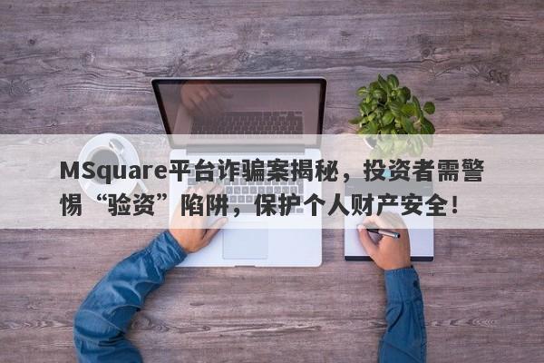 MSquare平台诈骗案揭秘，投资者需警惕“验资”陷阱，保护个人财产安全！-第1张图片-要懂汇