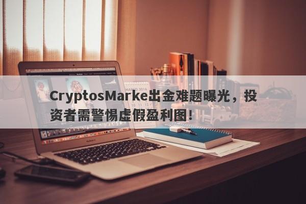 CryptosMarke出金难题曝光，投资者需警惕虚假盈利图！-第1张图片-要懂汇