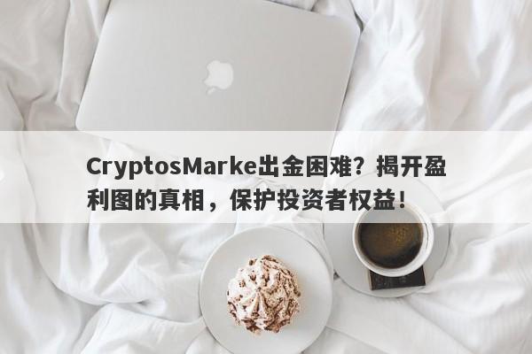 CryptosMarke出金困难？揭开盈利图的真相，保护投资者权益！-第1张图片-要懂汇