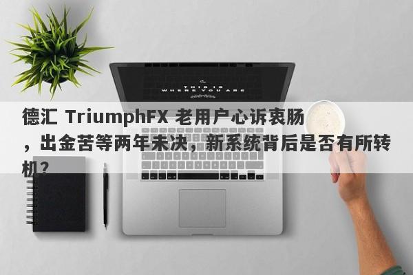 德汇 TriumphFX 老用户心诉衷肠，出金苦等两年未决，新系统背后是否有所转机？-第1张图片-要懂汇