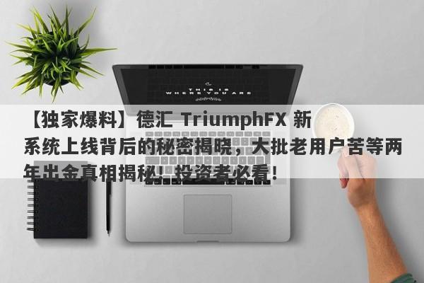 【独家爆料】德汇 TriumphFX 新系统上线背后的秘密揭晓，大批老用户苦等两年出金真相揭秘！投资者必看！-第1张图片-要懂汇