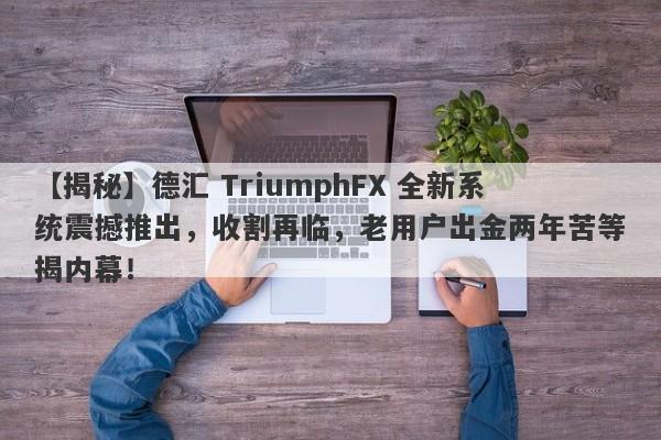 【揭秘】德汇 TriumphFX 全新系统震撼推出，收割再临，老用户出金两年苦等揭内幕！-第1张图片-要懂汇