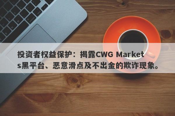 投资者权益保护：揭露CWG Markets黑平台、恶意滑点及不出金的欺诈现象。-第1张图片-要懂汇