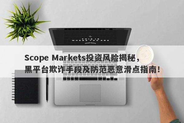 Scope Markets投资风险揭秘，黑平台欺诈手段及防范恶意滑点指南！-第1张图片-要懂汇