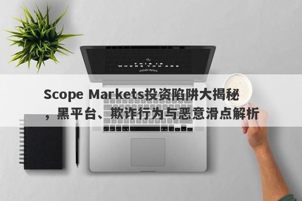 Scope Markets投资陷阱大揭秘，黑平台、欺诈行为与恶意滑点解析-第1张图片-要懂汇