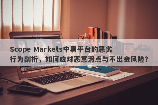 Scope Markets中黑平台的恶劣行为剖析，如何应对恶意滑点与不出金风险？-第1张图片-要懂汇