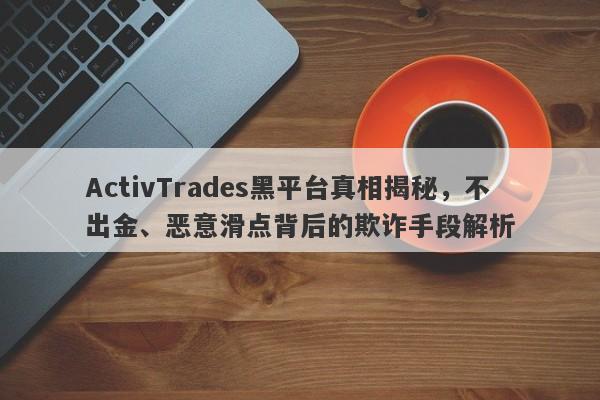 ActivTrades黑平台真相揭秘，不出金、恶意滑点背后的欺诈手段解析-第1张图片-要懂汇