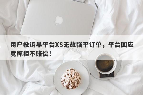 用户投诉黑平台XS无故强平订单，平台回应竟称拒不赔偿！-第1张图片-要懂汇