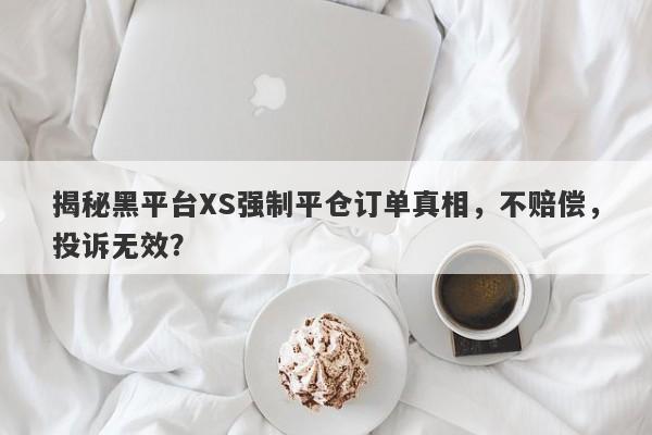 揭秘黑平台XS强制平仓订单真相，不赔偿，投诉无效？-第1张图片-要懂汇