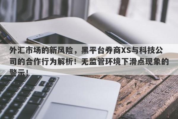 外汇市场的新风险，黑平台券商XS与科技公司的合作行为解析！无监管环境下滑点现象的警示！-第1张图片-要懂汇