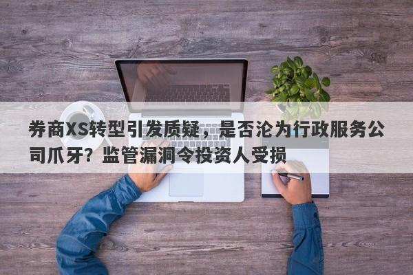 券商XS转型引发质疑，是否沦为行政服务公司爪牙？监管漏洞令投资人受损-第1张图片-要懂汇