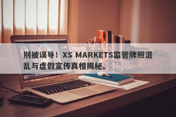 别被误导！XS MARKETS监管牌照混乱与虚假宣传真相揭秘。-第1张图片-要懂汇