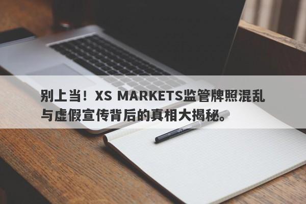 别上当！XS MARKETS监管牌照混乱与虚假宣传背后的真相大揭秘。-第1张图片-要懂汇